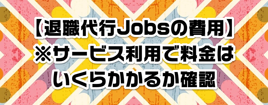 【退職代行Jobsの費用】※サービス利用で料金はいくらかかるか確認