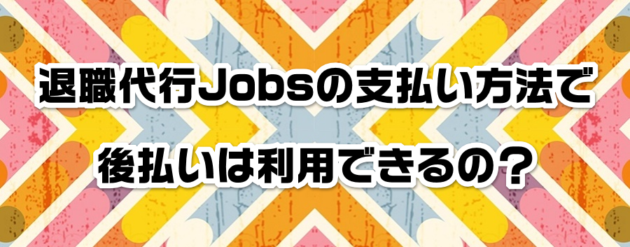 退職代行Jobsの支払い方法で後払いは利用できるの?
